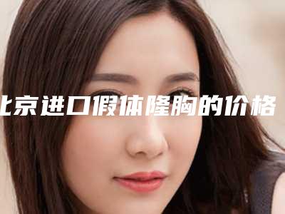 北京进口假体隆胸的价格(进口隆胸假体多少钱)