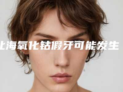 北海氧化钴假牙可能发生哪些副作用(北海氧化钴假牙修复术的副作用)