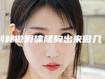 刘林做假体隆胸出来做几次后可以见效果