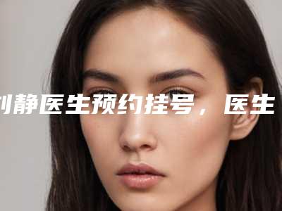 刘静医生预约挂号,医生介绍_隆胸真实叙述!