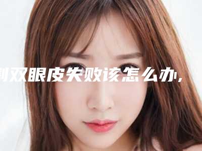 割双眼皮失败该怎么办,割双眼皮容易失败吗