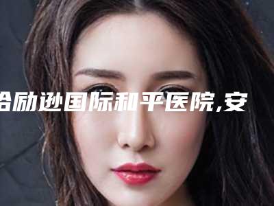 哈励逊国际和平医院,安平恒美医疗美容诊所哪家好一目了然