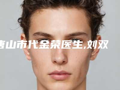 唐山市代金荣医生,刘双飞医生整形谁做的好价格表