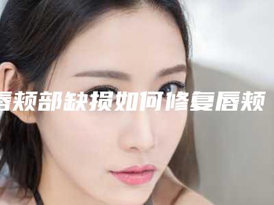唇颊部缺损如何修复唇颊部缺损修复风险特别高吗!