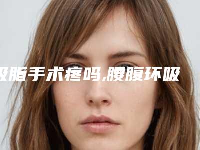 吸脂手术疼吗,腰腹环吸亲身经历