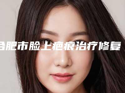 合肥市脸上疤痕治疗修复术医生排名榜十强口腔医生名单公布-梁琼医生排行榜简述