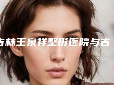 吉林王泉祥整形医院与吉林卓研医疗美容门诊部口碑大PK