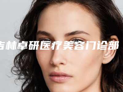 吉林卓研医疗美容门诊部(光子美白祛斑整形)