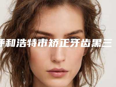呼和浩特市矫正牙齿黑三角医生上榜名单前十位倾情奉献-呼和浩特市矫正牙齿黑三角口腔医生