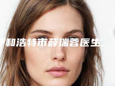 呼和浩特市薛瑞蓉医生,薛瑞蓉主治医生各方技术和审美在线PK