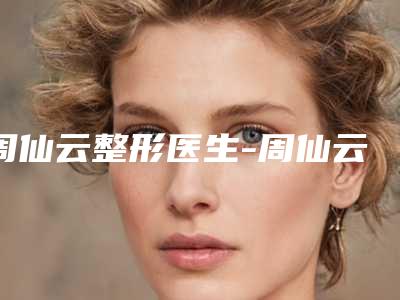 周仙云整形医生-周仙云医师消眼袋去黑眼圈深扒实力