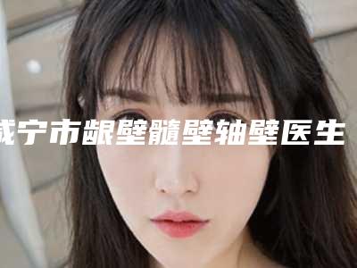 咸宁市龈壁髓壁轴壁医生排名top10强哪些做的好-咸宁市龈壁髓壁轴壁口腔医生