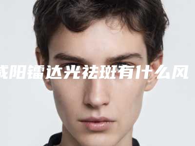 咸阳镭达光祛斑有什么风险我们应该怎么预防