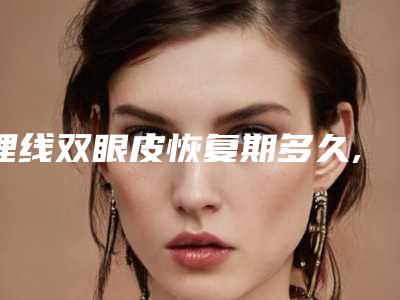 埋线双眼皮恢复期多久,埋线双眼皮多少天恢复正常