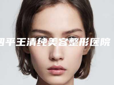 四平王清纯美容整形医院,四平唯美医疗美容诊所告诉你哪家好且实惠