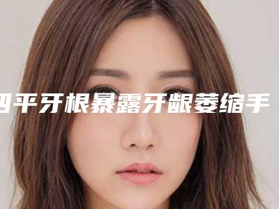 四平牙根暴露牙龈萎缩手术适应人群有哪些