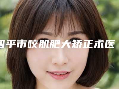 四平市咬肌肥大矫正术医院上榜清单十强独家公布-四平市咬肌肥大矫正术整形医院
