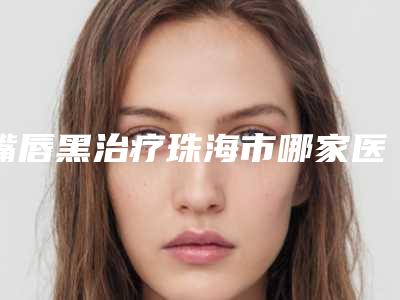 嘴唇黑治疗珠海市哪家医院好-珠海付炳根医疗美容解锁榜一