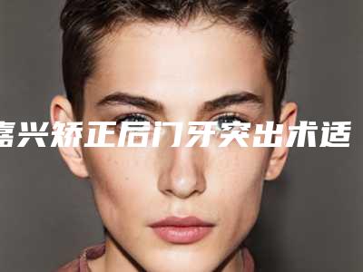 嘉兴矫正后门牙突出术适合的人群有哪些呢