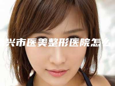 嘉兴市医美整形医院怎么样(嘉兴市第(一)医院整形美容外科实力圈粉无数)
