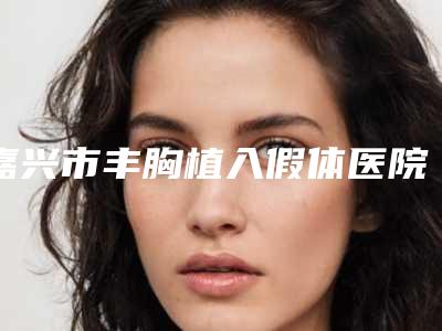 嘉兴市丰胸植入假体医院上榜清单top10强人气机构公布-海宁时光美容整形诊所技术特色价格大不一样