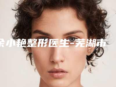 余小艳整形医生-芜湖市余小艳医生腹部除皱十大排行榜新出炉