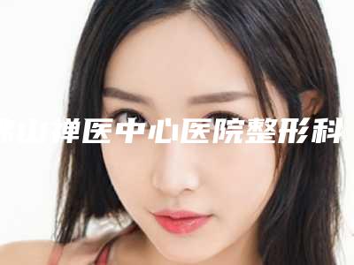 佛山禅医中心医院整形科收费标准正规火爆2025附割汗腺手术案例