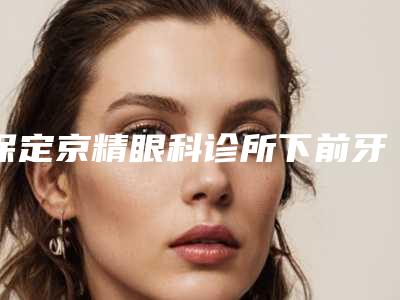 保定京精眼科诊所下前牙牙根如何确保安全性