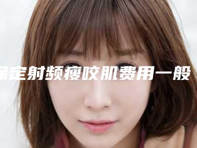 保定射频瘦咬肌费用一般是多少