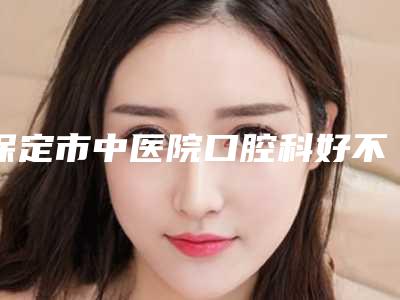 保定市中医院口腔科好不好-价目表详尽竟曝出