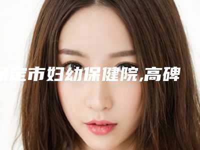 保定市妇幼保健院,高碑店悦丽医疗美容门诊部口碑评价对比