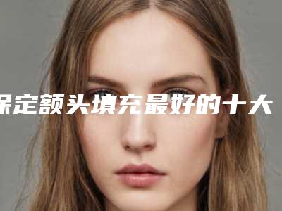 保定额头填充最好的十大排名榜-保定韩雅医疗美容诊所