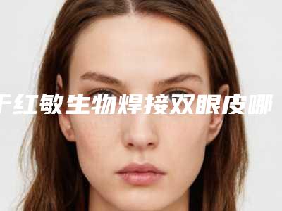 于红敏生物焊接双眼皮哪个效果更好