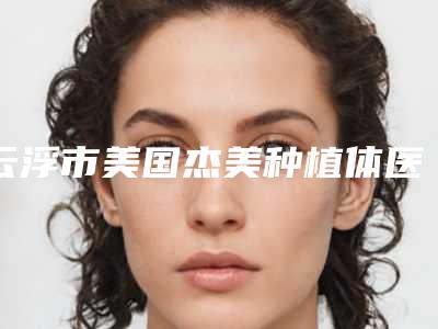 云浮市美国杰美种植体医生上榜清单正规的宁波市中医-云浮市美国杰美种植体口腔医生