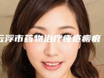 云浮市药物治疗痤疮瘢痕医院上榜名单前十强是哪几个-云浮潮妆美携医疗美容诊所各大城市都有推荐