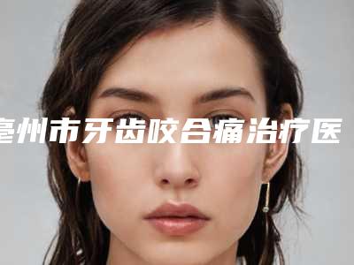 亳州市牙齿咬合痛治疗医院排名口碑、实力充分PK(亳州市牙齿咬合痛治疗口腔医院实力口碑出众~)