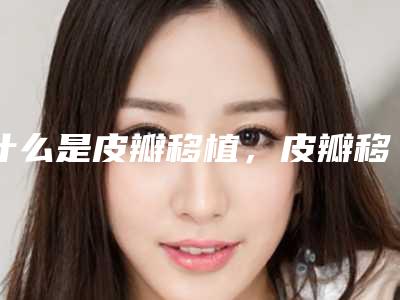 什么是皮瓣移植,皮瓣移植术的适应症