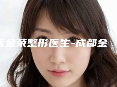 代金荣整形医生-成都金荣医学美容诊所代金荣医师网友赞不绝口