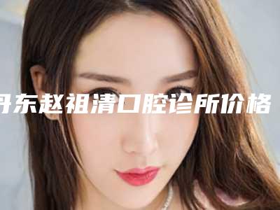 丹东赵祖清口腔诊所价格表你想要的都在这里-附牙齿根管开髓案例