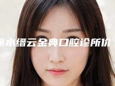 丽水缙云金典口腔诊所价格(费用)清单爆出完整