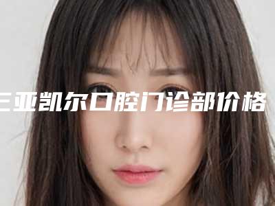 三亚凯尔口腔门诊部价格(价目)表全面全面曝光2025-功能性假牙多少钱才能做
