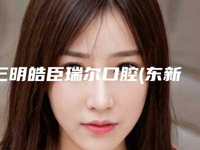 三明皓臣瑞尔口腔(东新三路店)收费明细整理附阻生齿治疗案例