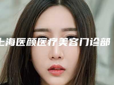 上海医颜医疗美容门诊部隆鼻怎么样?盘点医院简介和顾客点评一览