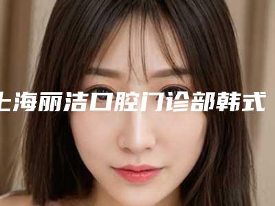 上海丽洁口腔门诊部韩式小切口重睑术哪种更安全