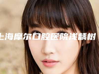上海摩尔口腔医院浅龋树脂补牙后护理知识有哪些