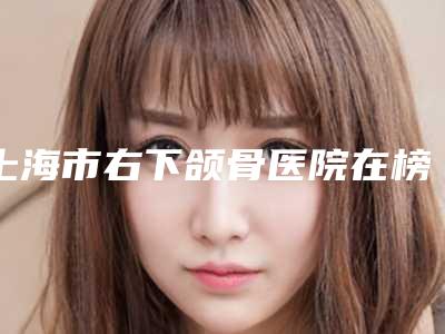 上海市右下颌骨医院在榜名单top10人气推荐-上海守丽医疗美容门诊部口碑实力均稳居前十