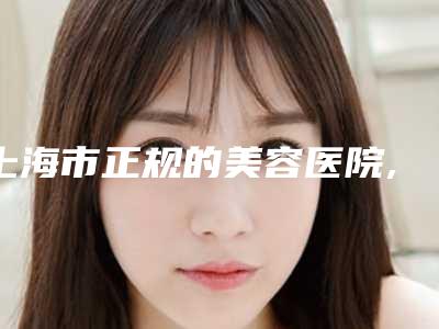 上海市正规的美容医院,上海首尔丽格整形医院怎么样