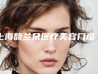 上海馥兰朵医疗美容门诊部地址在哪里,上海馥兰朵医疗美容门诊部地址:美丽从这里开始