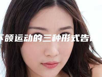 下颌运动的三种形式告诉一下我最好的去下颌角医院是哪家!
