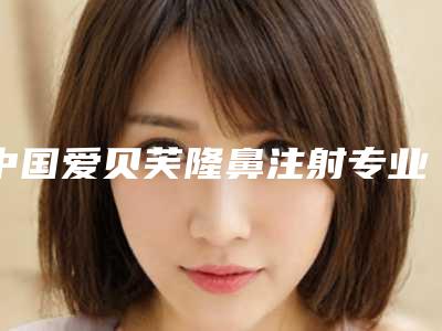 中国爱贝芙隆鼻注射专业医院:爱贝芙隆鼻注射医院前50集结